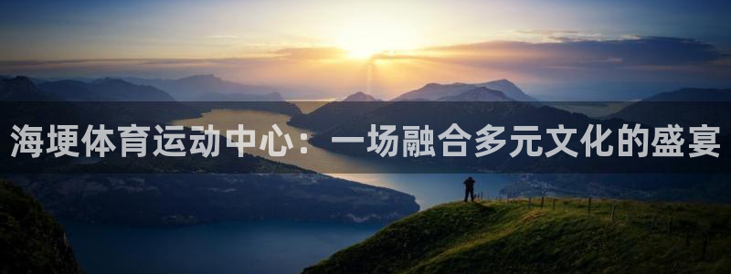 米兰体育网页版登录：海埂体育运动中心：一场融合多元文化的盛宴