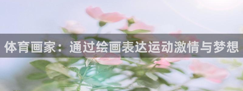 米兰体育在线：体育画家：通过绘画表达运动激情与梦想