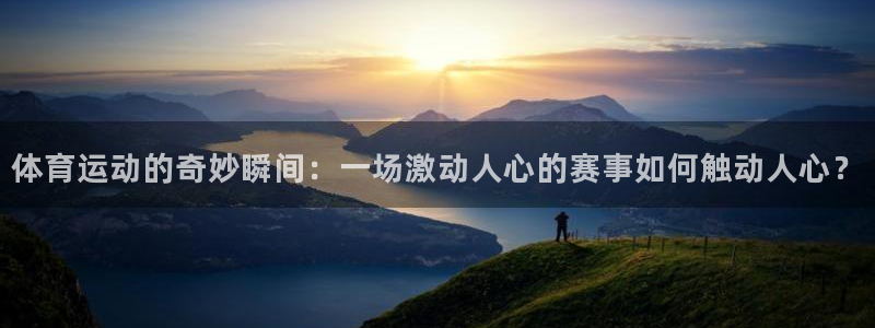 米兰体育官方下载入口：体育运动的奇妙瞬间：一场激动人心的赛事如何触动人心？