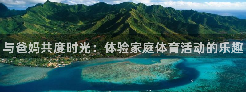 米兰体育.：与爸妈共度时光：体验家庭体育活动的乐趣