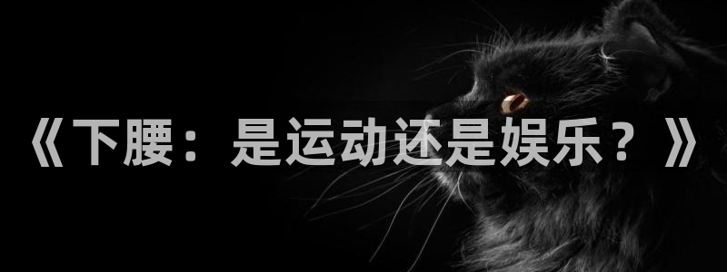 米兰体育下载官网最新版：《下腰：是运动还是娱乐？》