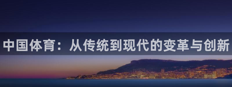 米兰体育网址：中国体育：从传统到现代的变革与创新