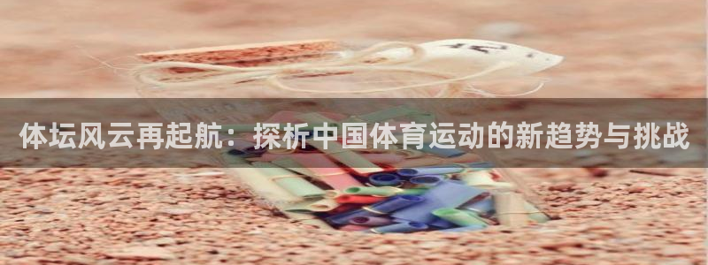 米兰体育官网：体坛风云再起航：探析中国体育运动的新趋势与挑战