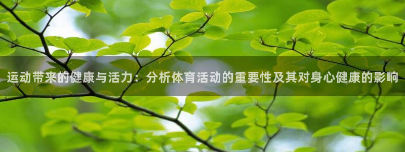 米兰体育官网入口：运动带来的健康与活力：分析体育活动的重要性及其对身心健康的影响