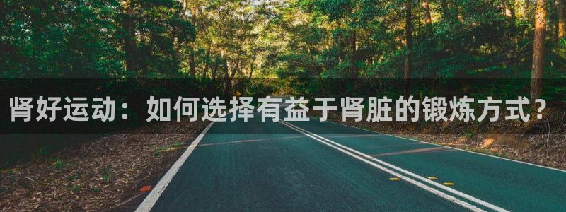 米兰体育综合官网：肾好运动：如何选择有益于肾脏的锻炼方式？