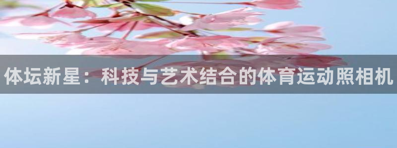 米兰体育综合官网：体坛新星：科技与艺术结合的体育运动照相机