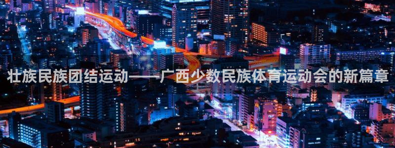 米兰体育官网入口：壮族民族团结运动——广西少数民族体育运动会的新篇章