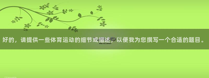 米兰体育官网：好的，请提供一些体育运动的细节或描述，以便我为您撰写一个合适的题目。