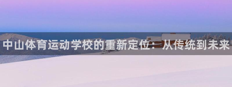 米兰体育综合官网：中山体育运动学校的重新定位：从传统到未来