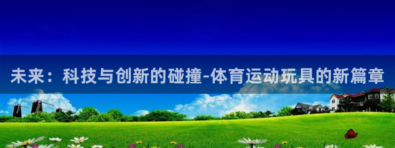 米兰体育入口：未来：科技与创新的碰撞-体育运动玩具的新篇章
