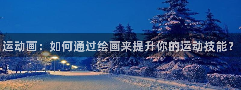 米兰体育怎么样：运动画：如何通过绘画来提升你的运动技能？