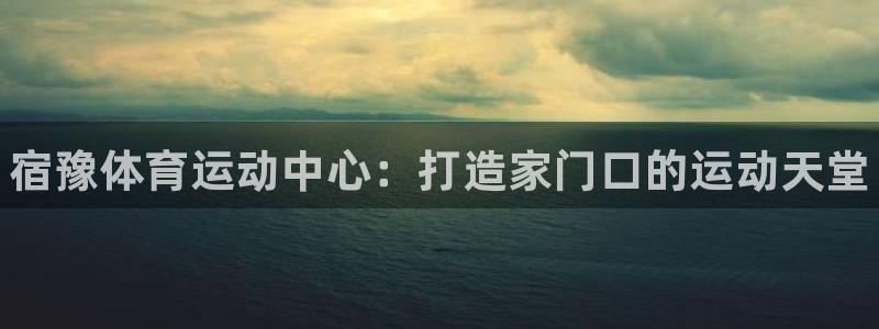 米兰体育报官网：宿豫体育运动中心：打造家门口的运动天堂