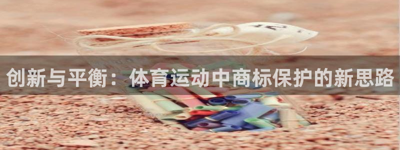 米兰体育：创新与平衡：体育运动中商标保护的新思路