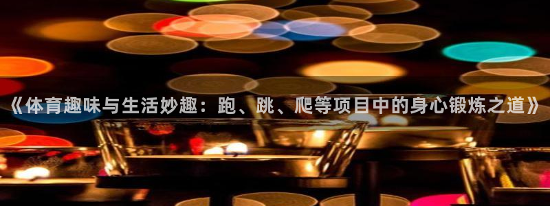 米兰体育网页版：《体育趣味与生活妙趣：跑、跳、爬等项目中的身心锻炼之道》
