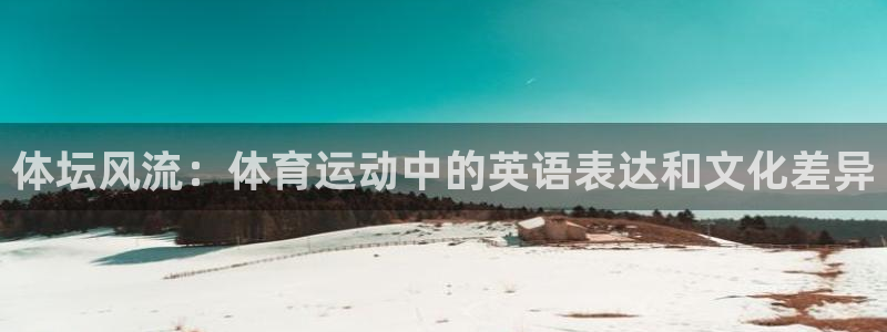 米兰体育入口：体坛风流：体育运动中的英语表达和文化差异