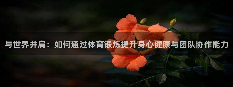 米兰体育app：与世界并肩：如何通过体育锻炼提升身心健康与团队协作能力