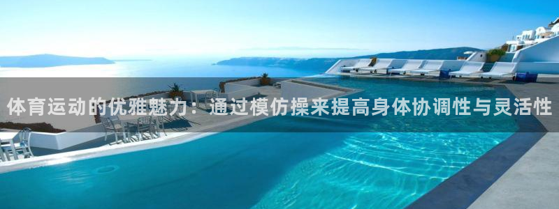 米兰体育入口：体育运动的优雅魅力：通过模仿操来提高身体协调性与灵活性