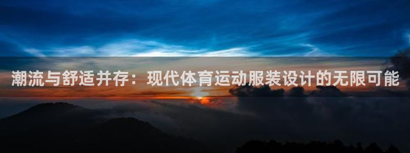 米兰体育报官网：潮流与舒适并存：现代体育运动服装设计的无限可能