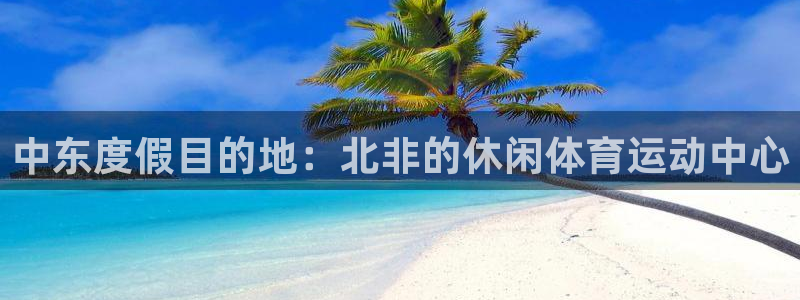 米兰体育登录：中东度假目的地：北非的休闲体育运动中心